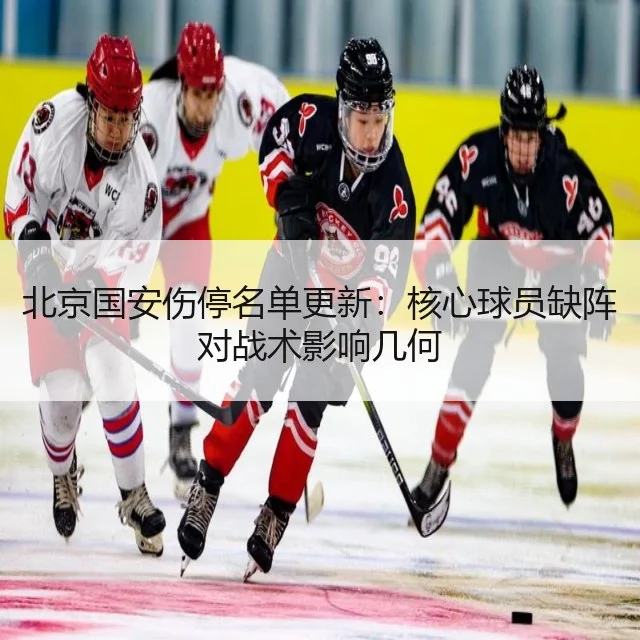 北京国安伤停名单更新:核心球员缺阵对战术影响几何