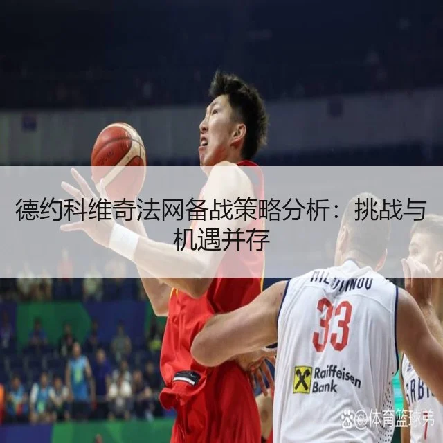 德约科维奇法网备战策略分析:挑战与机遇并存