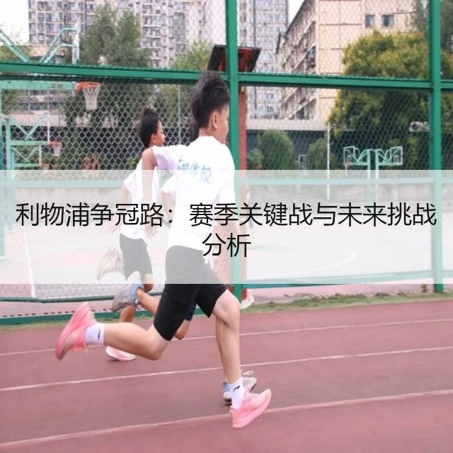 利物浦争冠路：赛季关键战与未来挑战分析