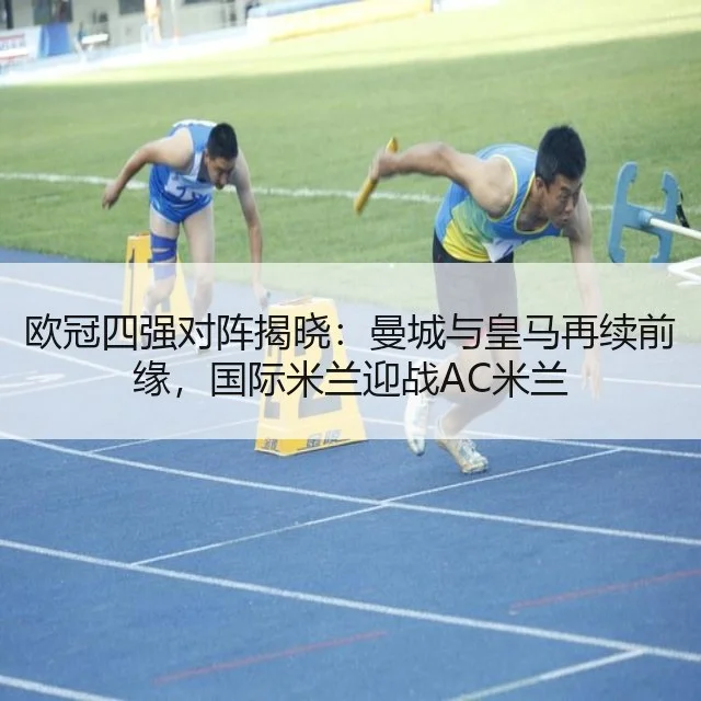 欧冠四强对阵揭晓：曼城与皇马再续前缘，国际米兰迎战AC米兰